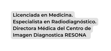 Licenciada en Medicina Especialista en Radiodiagnóstico Directora Médica del Centro de Imagen Diagnostica RESONA